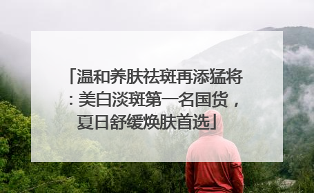温和养肤祛斑再添猛将：美白淡斑第一名国货，夏日舒缓焕肤首选