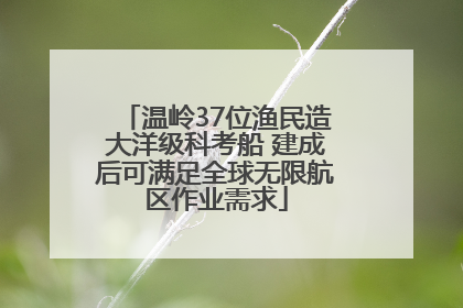 温岭37位渔民造大洋级科考船 建成后可满足全球无限航区作业需求
