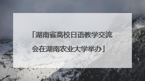 湖南省高校日语教学交流会在湖南农业大学举办