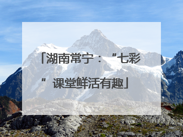 湖南常宁：“七彩”课堂鲜活有趣