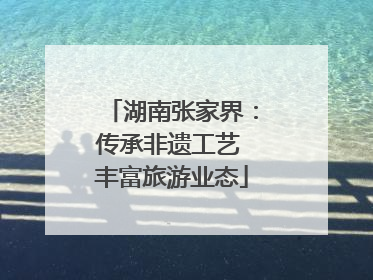 湖南张家界：传承非遗工艺 丰富旅游业态