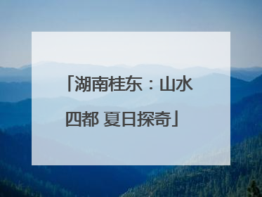 湖南桂东：山水四都 夏日探奇