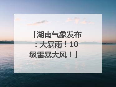 湖南气象发布：大暴雨！10级雷暴大风！