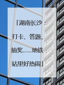 湖南长沙：打卡、答题、抽奖……地铁站里好热闹