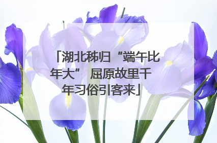 湖北秭归“端午比年大” 屈原故里千年习俗引客来
