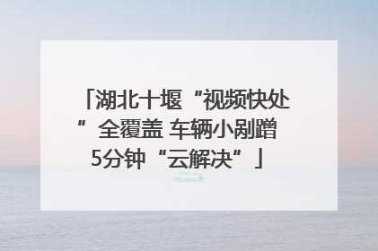 湖北十堰“视频快处”全覆盖 车辆小剐蹭5分钟“云解决”