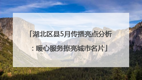 湖北区县5月传播亮点分析：暖心服务擦亮城市名片