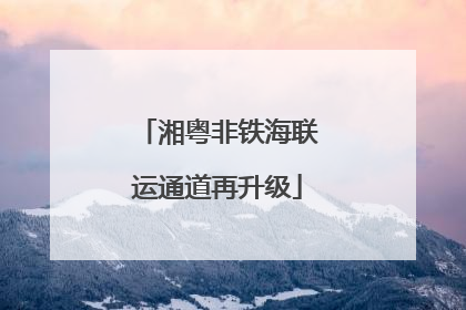 湘粤非铁海联运通道再升级