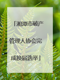 湘潭市破产管理人协会完成换届选举