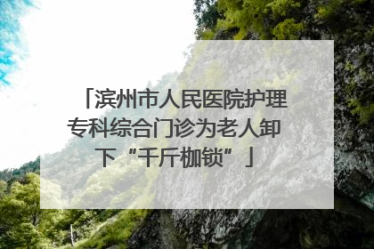 滨州市人民医院护理专科综合门诊为老人卸下“千斤枷锁”