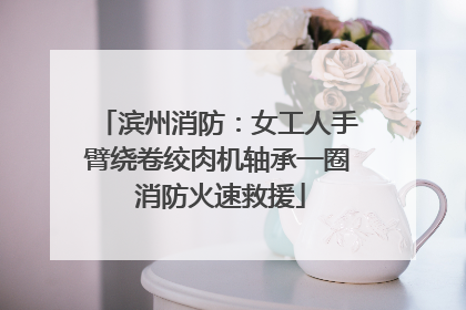 滨州消防：女工人手臂绕卷绞肉机轴承一圈 消防火速救援