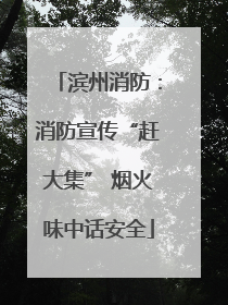 滨州消防：消防宣传“赶大集” 烟火味中话安全