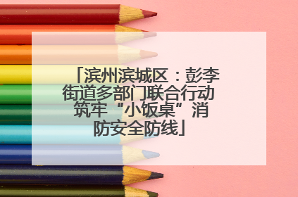 滨州滨城区：彭李街道多部门联合行动 筑牢“小饭桌”消防安全防线