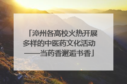 漳州各高校火热开展多样的中医药文化活动——当药香邂逅书香