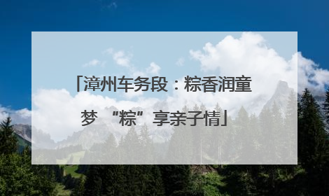 漳州车务段：粽香润童梦 “粽”享亲子情