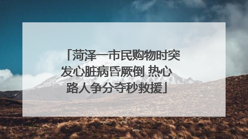 菏泽一市民购物时突发心脏病昏厥倒 热心路人争分夺秒救援