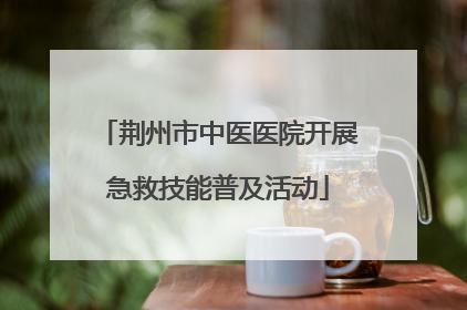 荆州市中医医院开展急救技能普及活动