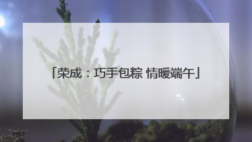 荣成：巧手包粽 情暖端午