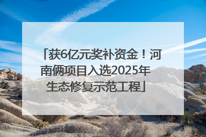 获6亿元奖补资金！河南俩项目入选2025年生态修复示范工程