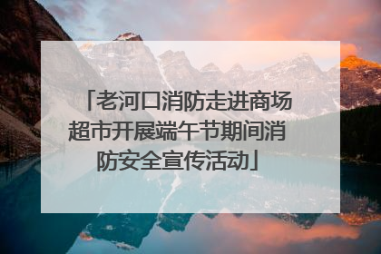 老河口消防走进商场超市开展端午节期间消防安全宣传活动