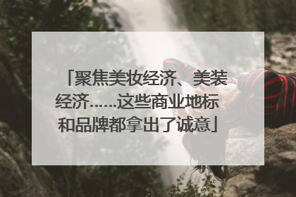 聚焦美妆经济、美装经济……这些商业地标和品牌都拿出了诚意