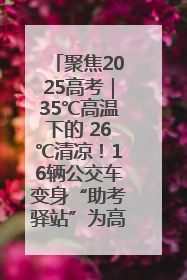 聚焦2025高考｜35℃高温下的 26℃清凉！16辆公交车变身“助考驿站”为高考护航