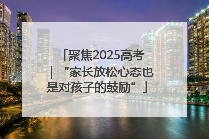 聚焦2025高考｜“家长放松心态也是对孩子的鼓励”