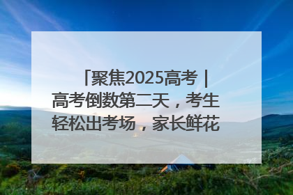 聚焦2025高考｜高考倒数第二天，考生轻松出考场，家长鲜花相迎共庆成长里程碑