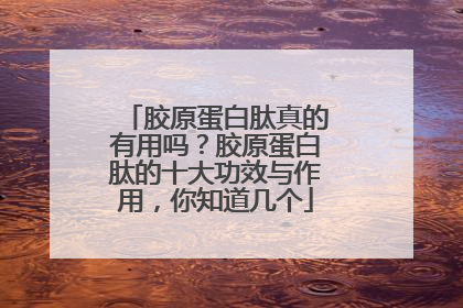 胶原蛋白肽真的有用吗？胶原蛋白肽的十大功效与作用，你知道几个