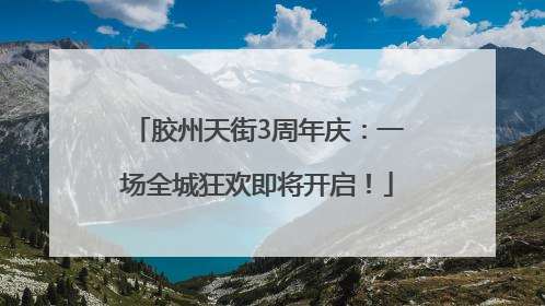 胶州天街3周年庆：一场全城狂欢即将开启！