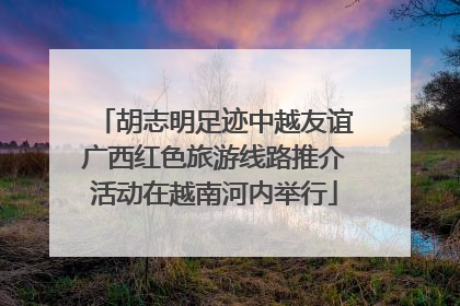 胡志明足迹中越友谊广西红色旅游线路推介活动在越南河内举行
