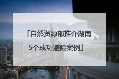 自然资源部推介湖南5个成功避险案例