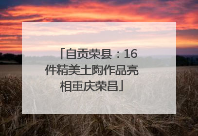 自贡荣县：16件精美土陶作品亮相重庆荣昌