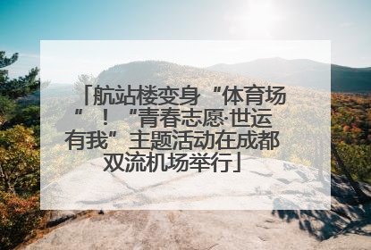 航站楼变身“体育场”！“青春志愿·世运有我”主题活动在成都双流机场举行