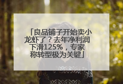 良品铺子开始卖小龙虾了？去年净利润下滑125%，专家称转型极为关键