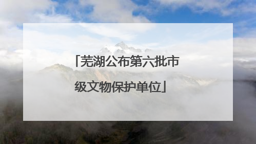芜湖公布第六批市级文物保护单位
