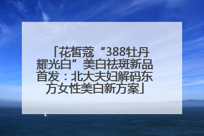 花皙蔻“388牡丹耀光白”美白祛斑新品首发：北大夫妇解码东方女性美白新方案