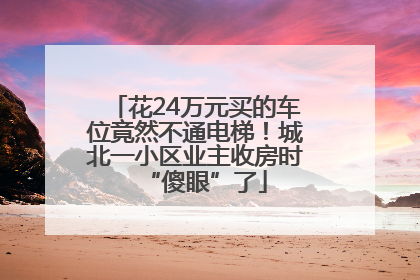 花24万元买的车位竟然不通电梯！城北一小区业主收房时“傻眼”了