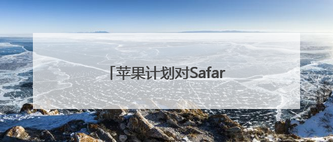 苹果计划对Safari浏览器进行重大改版