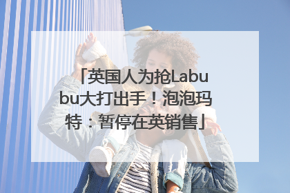 英国人为抢Labubu大打出手！泡泡玛特：暂停在英销售