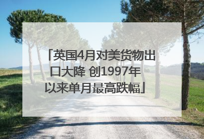 英国4月对美货物出口大降 创1997年以来单月最高跌幅