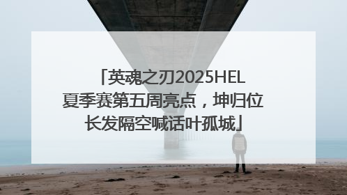 英魂之刃2025HEL夏季赛第五周亮点，坤归位长发隔空喊话叶孤城