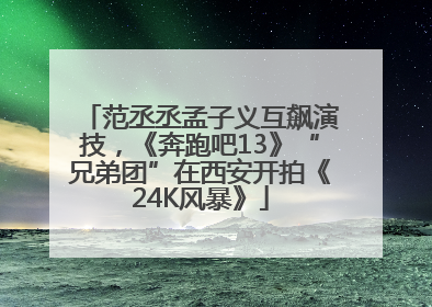 范丞丞孟子义互飙演技，《奔跑吧13》“兄弟团”在西安开拍《24K风暴》