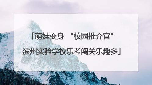 萌娃变身 “校园推介官” 滨州实验学校乐考闯关乐趣多
