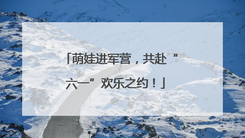 萌娃进军营，共赴“六一”欢乐之约！