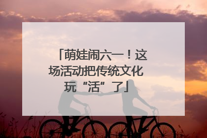 萌娃闹六一！这场活动把传统文化玩“活”了