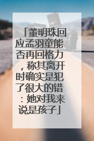 董明珠回应孟羽童能否再回格力，称其离开时确实是犯了很大的错：她对我来说是孩子