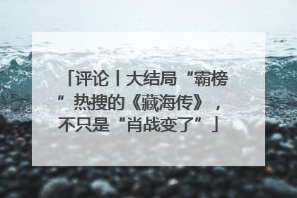 评论丨大结局“霸榜”热搜的《藏海传》，不只是“肖战变了”