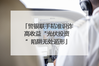 警银联手精准识诈 高收益“光伏投资”陷阱无处遁形