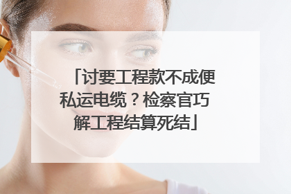 讨要工程款不成便私运电缆？检察官巧解工程结算死结